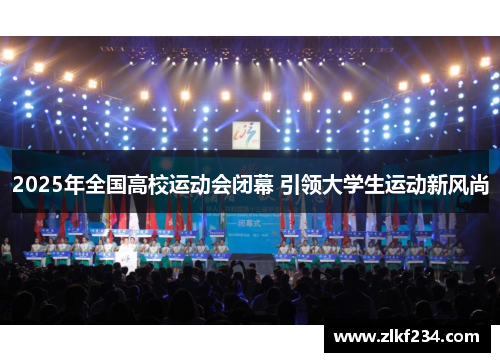 2025年全国高校运动会闭幕 引领大学生运动新风尚
